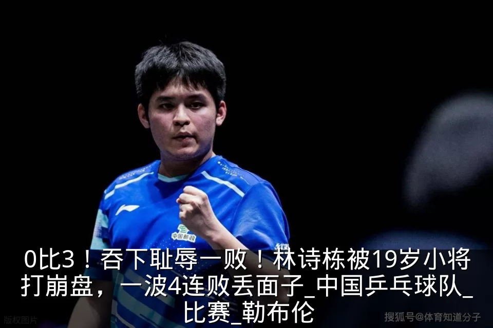 0比3！吞下耻辱一败！林诗栋被19岁小将打崩盘，一波4连败丢面子_中国乒乓球队_比赛_勒布伦