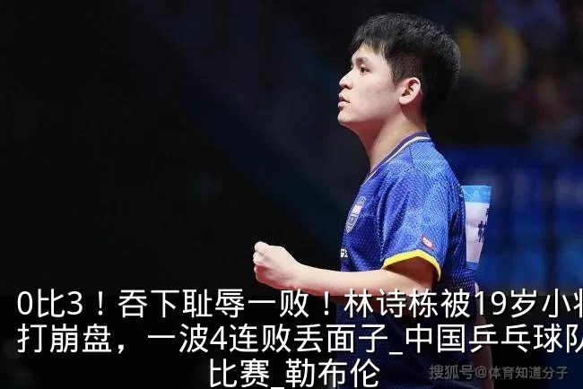 0比3！吞下耻辱一败！林诗栋被19岁小将打崩盘，一波4连败丢面子_中国乒乓球队_比赛_勒布伦