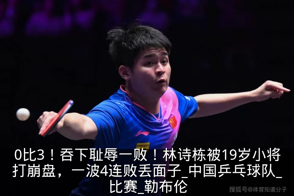 0比3！吞下耻辱一败！林诗栋被19岁小将打崩盘，一波4连败丢面子_中国乒乓球队_比赛_勒布伦