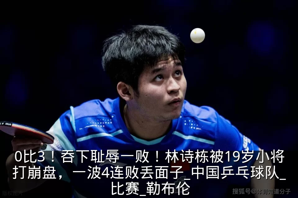 0比3！吞下耻辱一败！林诗栋被19岁小将打崩盘，一波4连败丢面子_中国乒乓球队_比赛_勒布伦