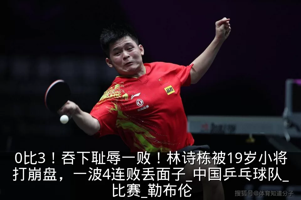 0比3！吞下耻辱一败！林诗栋被19岁小将打崩盘，一波4连败丢面子_中国乒乓球队_比赛_勒布伦