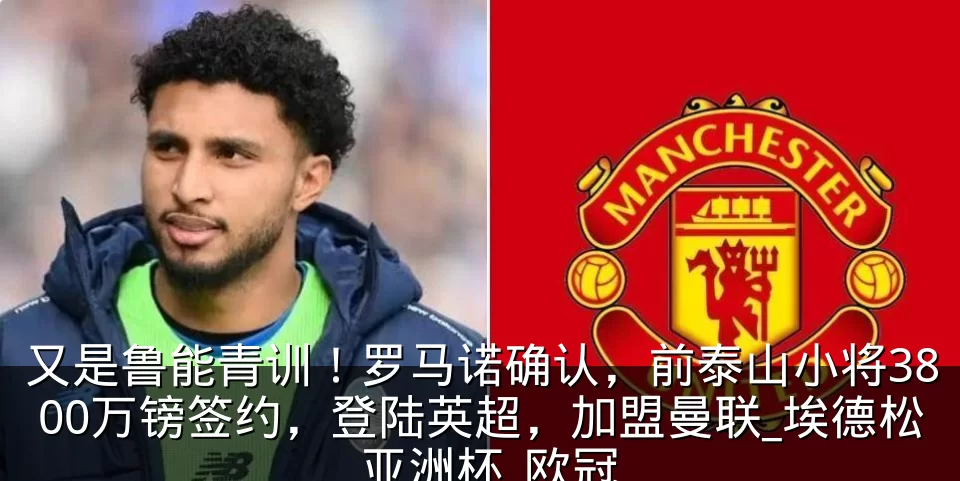 又是鲁能青训！罗马诺确认，前泰山小将3800万镑签约，登陆英超，加盟曼联_埃德松_亚洲杯_欧冠