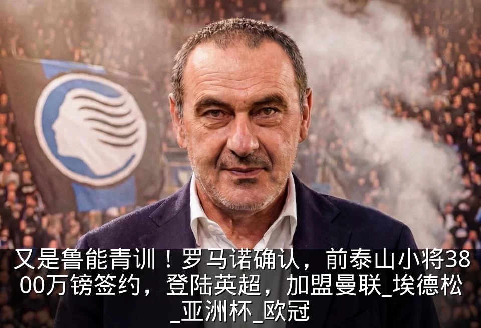 又是鲁能青训！罗马诺确认，前泰山小将3800万镑签约，登陆英超，加盟曼联_埃德松_亚洲杯_欧冠