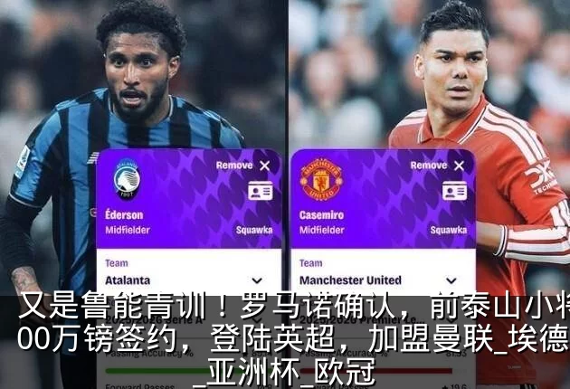 又是鲁能青训！罗马诺确认，前泰山小将3800万镑签约，登陆英超，加盟曼联_埃德松_亚洲杯_欧冠