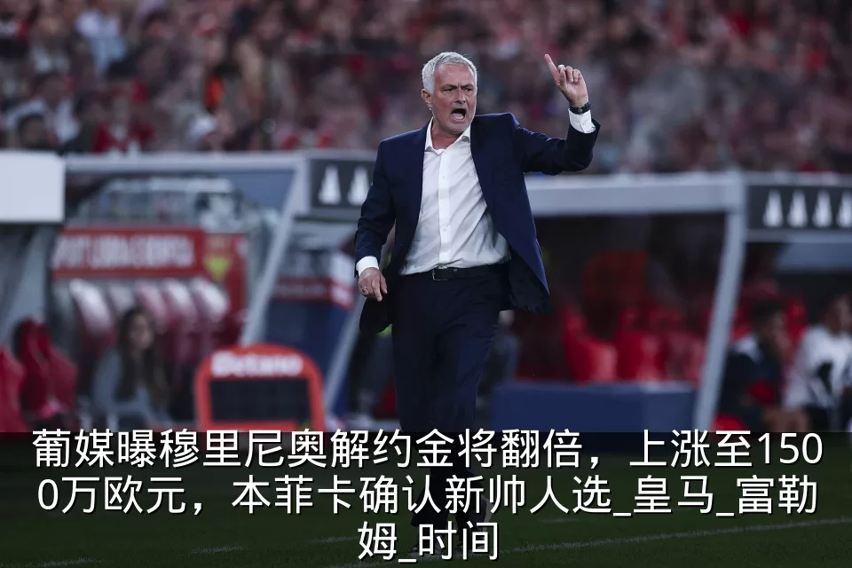 葡媒曝穆里尼奥解约金将翻倍,上涨至1500万欧元,本菲卡确认新帅人选_皇马_富勒姆_时间