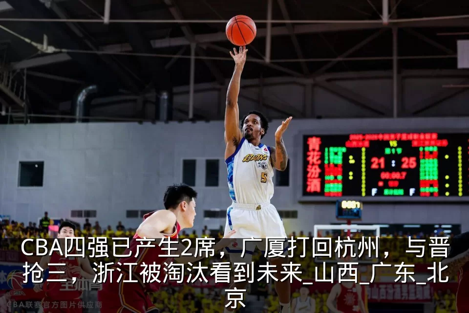 CBA四强已产生2席，广厦打回杭州，与晋抢三，浙江被淘汰看到未来_山西_广东_北京