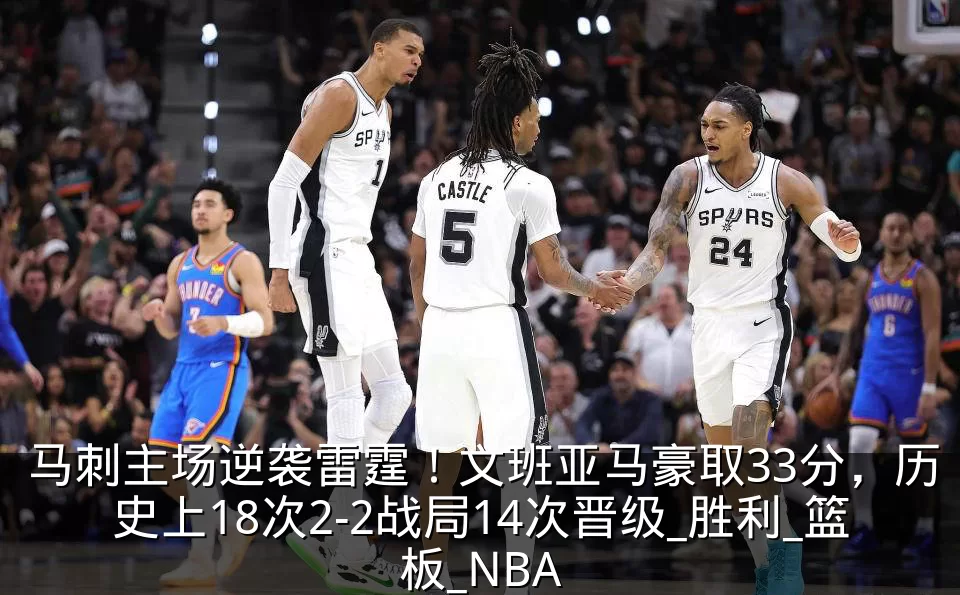 马刺主场逆袭雷霆!文班亚马豪取33分,历史上18次2-2战局14次晋级_胜利_篮板_NBA