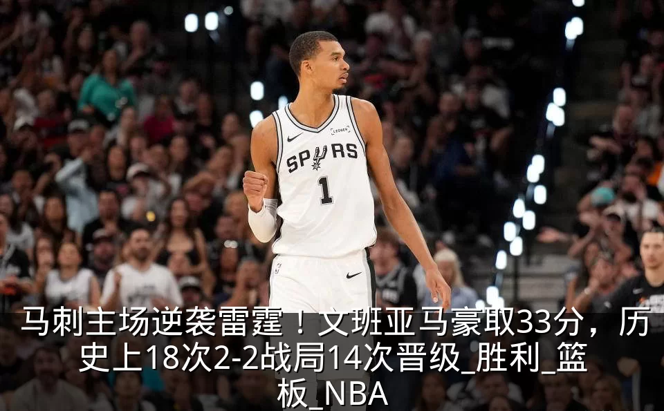 马刺主场逆袭雷霆!文班亚马豪取33分,历史上18次2-2战局14次晋级_胜利_篮板_NBA